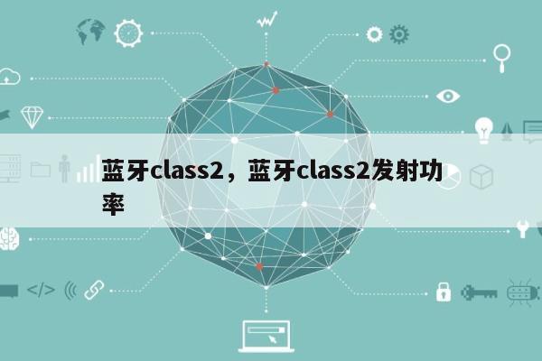 蓝牙class2，蓝牙class2发射功率-第1张图片