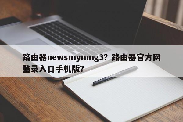 路由器newsmynmg3？路由器官方网站
登录入口手机版？-第1张图片