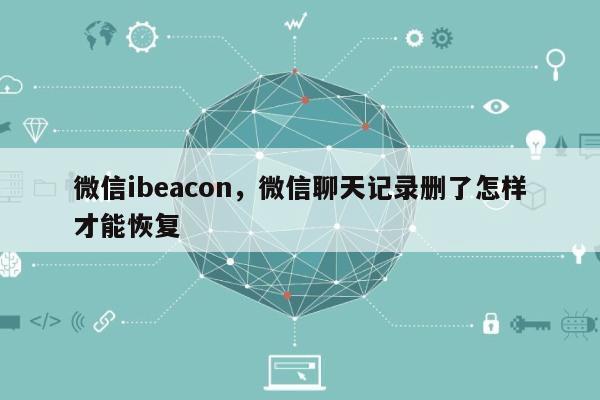 微信ibeacon，微信聊天记录删了怎样才能恢复-第1张图片