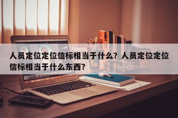 人员定位定位信标相当于什么？人员定位定位信标相当于什么东西？-第1张图片