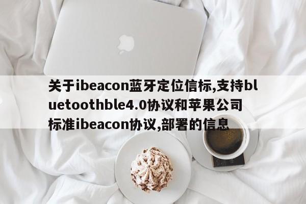 关于ibeacon蓝牙定位信标,支持bluetoothble4.0协议和苹果公司标准ibeacon协议,部署的信息-第1张图片