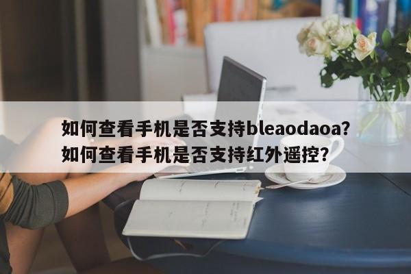 如何查看手机是否支持bleaodaoa？如何查看手机是否支持红外遥控？-第1张图片