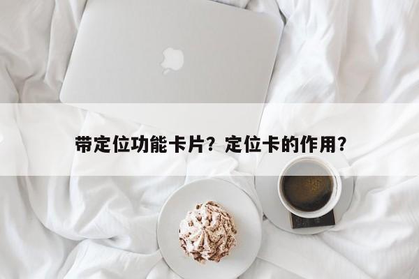 带定位功能卡片？定位卡的作用？-第1张图片