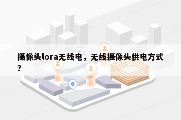 摄像头lora无线电，无线摄像头供电方式？-第1张图片