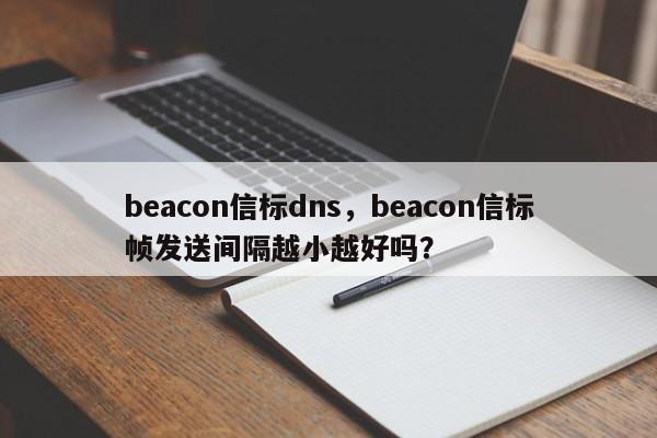 beacon信标dns，beacon信标帧发送间隔越小越好吗？-第1张图片