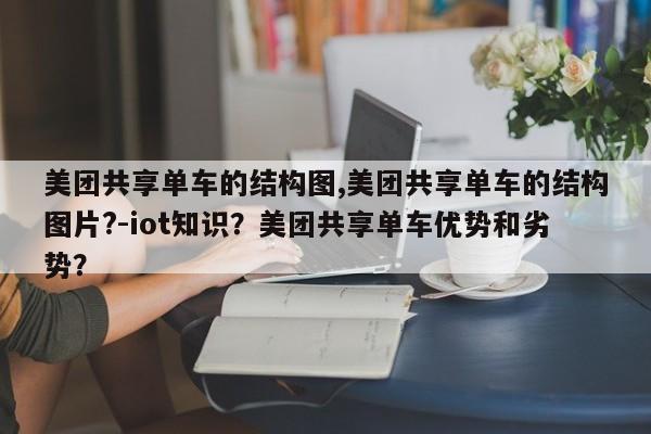 美团共享单车的结构图,美团共享单车的结构图片?-iot知识？美团共享单车优势和劣势？-第1张图片