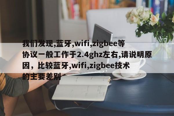 我们发现,蓝牙,wifi,zigbee等协议一般工作于2.4ghz左右,请说明原因，比较蓝牙,wifi,zigbee技术的主要差别-第1张图片