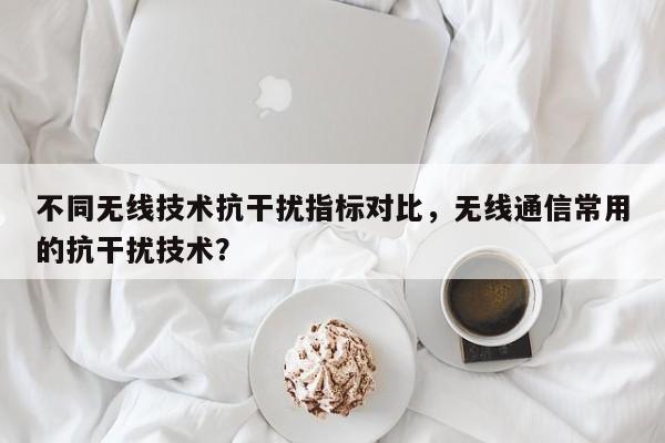 不同无线技术抗干扰指标对比，无线通信常用的抗干扰技术？-第1张图片