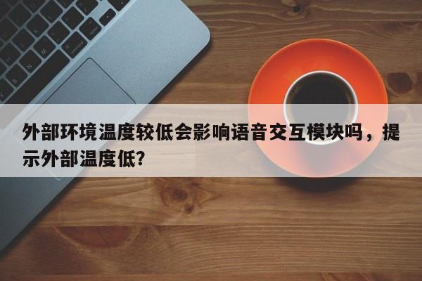 外部环境温度较低会影响语音交互模块吗，提示外部温度低？-第1张图片