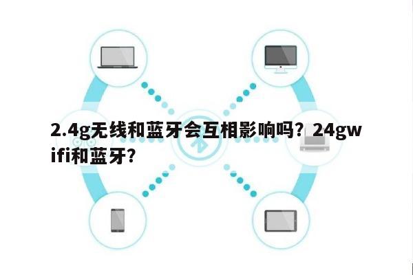 2.4g无线和蓝牙会互相影响吗？24gwifi和蓝牙？-第1张图片
