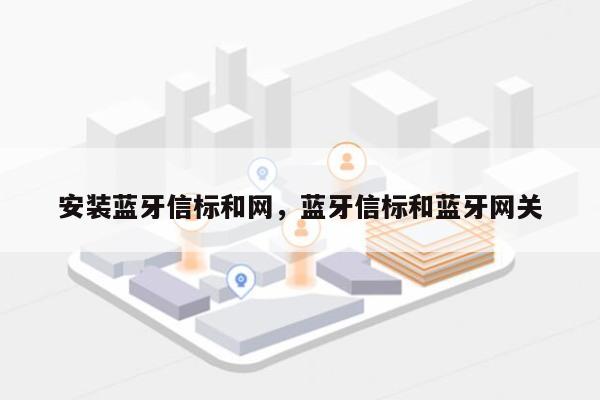 安装蓝牙信标和网，蓝牙信标和蓝牙网关-第1张图片