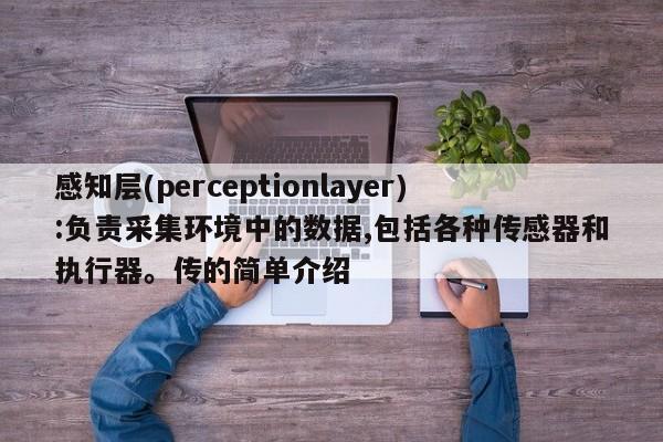 感知层(perceptionlayer):负责采集环境中的数据,包括各种传感器和执行器。传的简单介绍-第1张图片