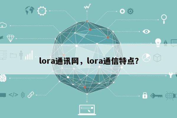 lora通讯网，lora通信特点？-第1张图片