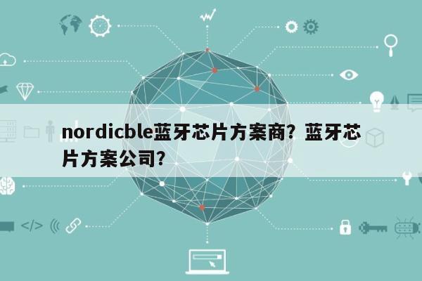 nordicble蓝牙芯片方案商？蓝牙芯片方案公司？-第1张图片