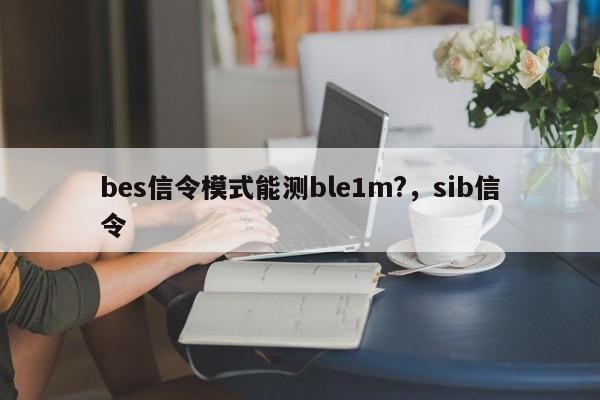 bes信令模式能测ble1m?，sib信令-第1张图片