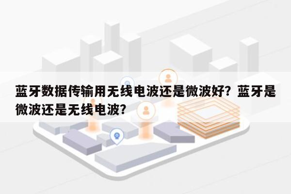 蓝牙数据传输用无线电波还是微波好？蓝牙是微波还是无线电波？-第1张图片