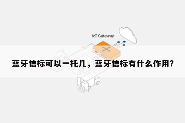 蓝牙信标可以一托几，蓝牙信标有什么作用？-第1张图片