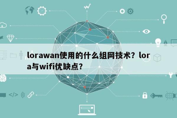 lorawan使用的什么组网技术？lora与wifi优缺点？-第1张图片