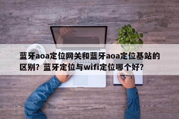 蓝牙aoa定位网关和蓝牙aoa定位基站的区别？蓝牙定位与wifi定位哪个好？-第1张图片