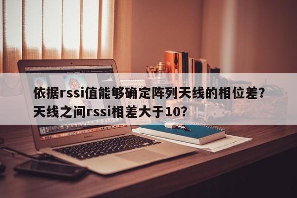 依据rssi值能够确定阵列天线的相位差？天线之间rssi相差大于10？-第1张图片