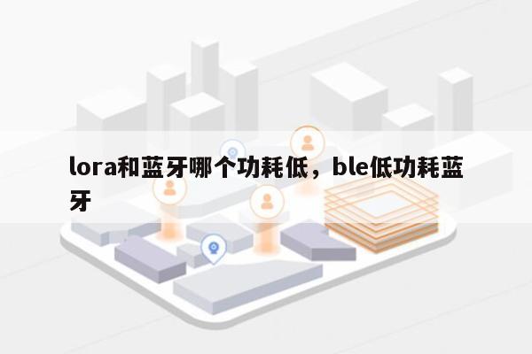 lora和蓝牙哪个功耗低，ble低功耗蓝牙-第1张图片