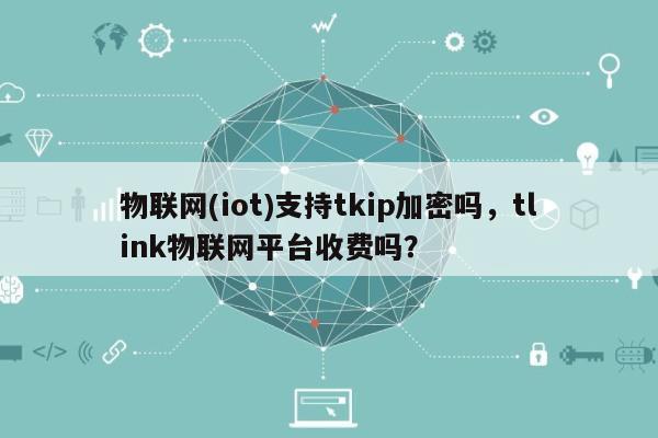 物联网(iot)支持tkip加密吗，tlink物联网平台收费吗？-第1张图片