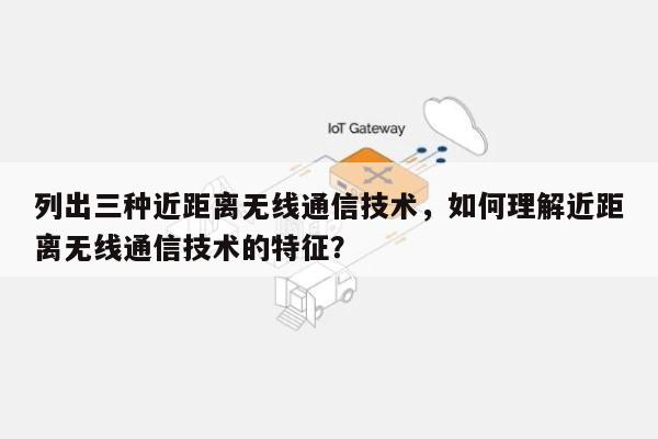 列出三种近距离无线通信技术，如何理解近距离无线通信技术的特征？-第1张图片