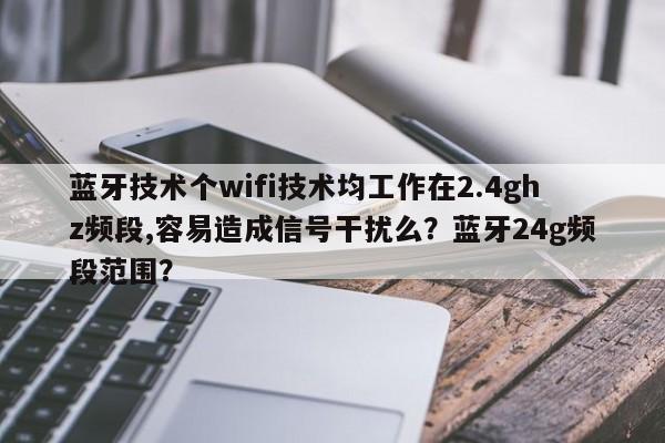 蓝牙技术个wifi技术均工作在2.4ghz频段,容易造成信号干扰么？蓝牙24g频段范围？-第1张图片