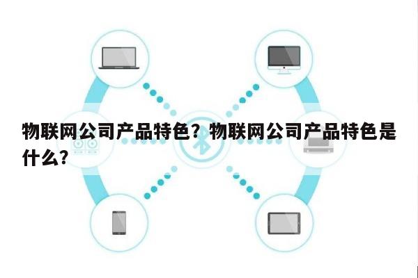 物联网公司产品特色？物联网公司产品特色是什么？-第1张图片