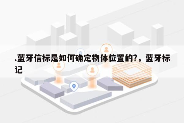 .蓝牙信标是如何确定物体位置的?，蓝牙标记-第1张图片