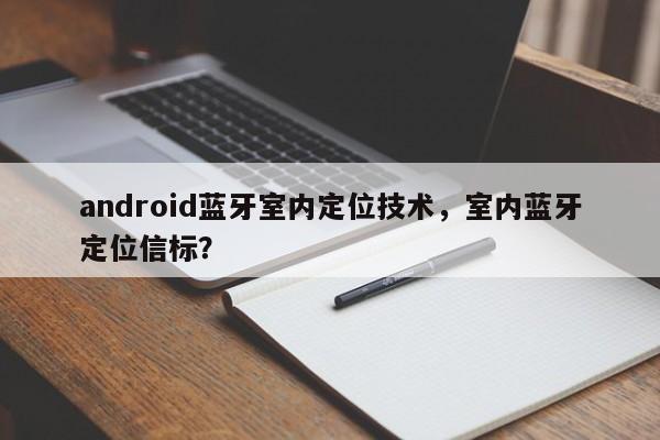 android蓝牙室内定位技术，室内蓝牙定位信标？-第1张图片