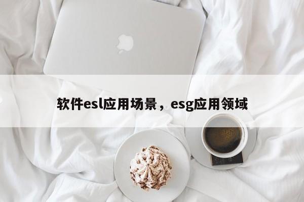 软件esl应用场景，esg应用领域-第1张图片