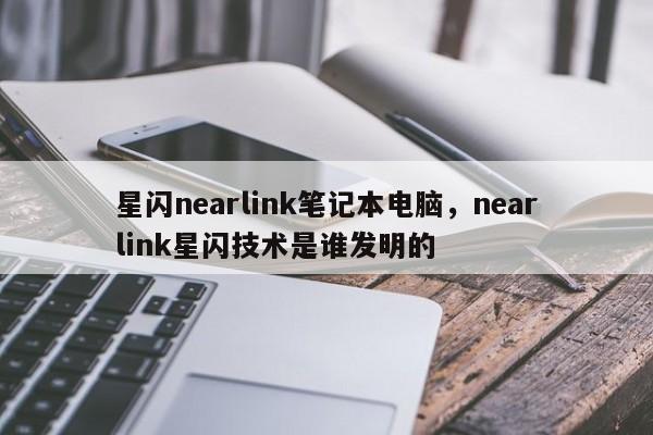 星闪nearlink笔记本电脑，nearlink星闪技术是谁发明的-第1张图片