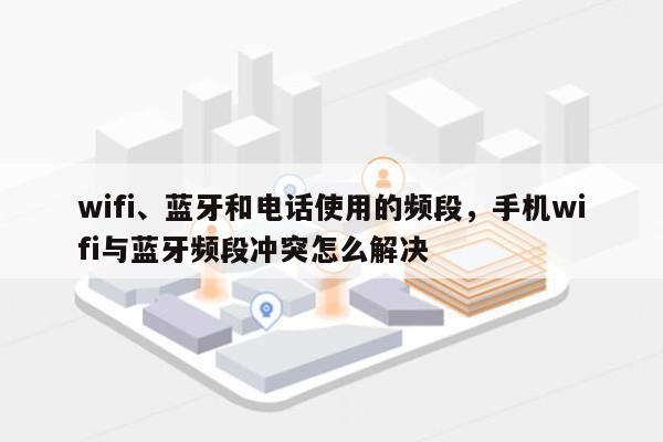 wifi、蓝牙和电话使用的频段，手机wifi与蓝牙频段冲突怎么解决-第1张图片