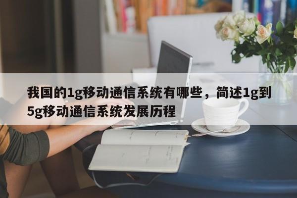 我国的1g移动通信系统有哪些，简述1g到5g移动通信系统发展历程-第1张图片