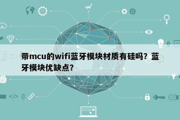 带mcu的wifi蓝牙模块材质有硅吗？蓝牙模块优缺点？-第1张图片