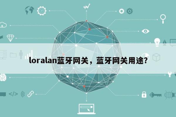 loralan蓝牙网关，蓝牙网关用途？-第1张图片