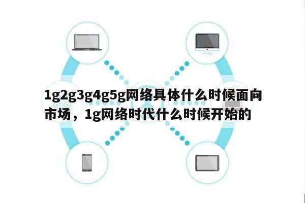 1g2g3g4g5g网络具体什么时候面向市场，1g网络时代什么时候开始的-第1张图片