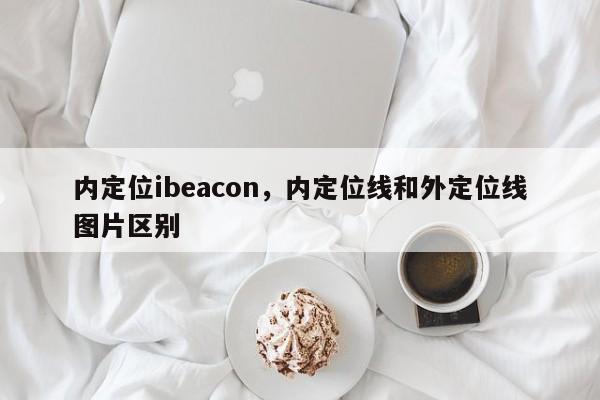 内定位ibeacon，内定位线和外定位线图片区别-第1张图片