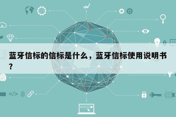 蓝牙信标的信标是什么，蓝牙信标使用说明书？-第1张图片