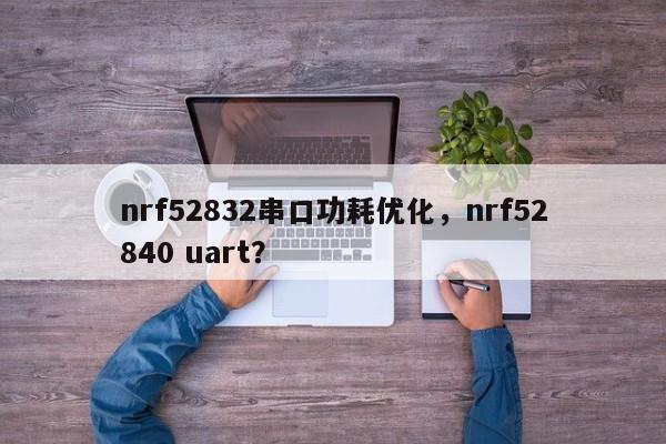 nrf52832串口功耗优化，nrf52840 uart？-第1张图片