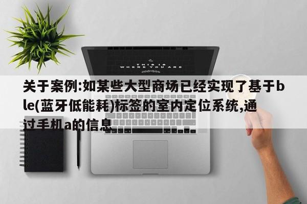 关于案例:如某些大型商场已经实现了基于ble(蓝牙低能耗)标签的室内定位系统,通过手机a的信息-第1张图片