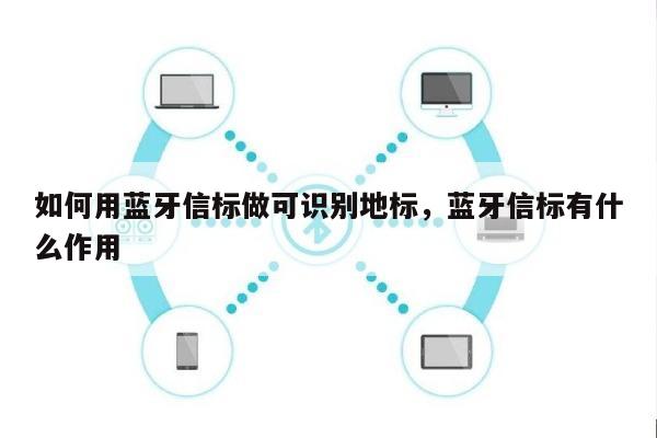 如何用蓝牙信标做可识别地标，蓝牙信标有什么作用-第1张图片