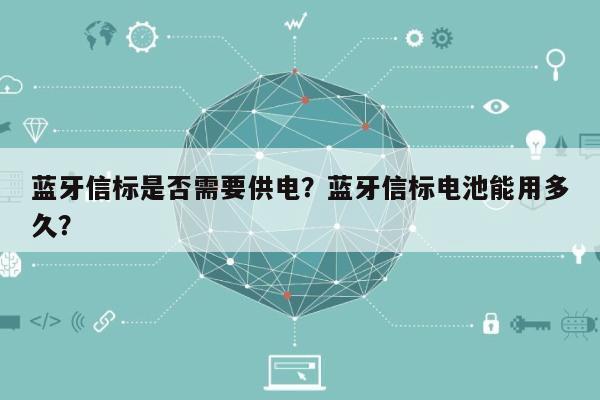 蓝牙信标是否需要供电？蓝牙信标电池能用多久？-第1张图片