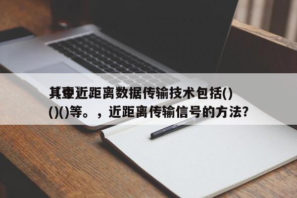 〖壹〗、
其中近距离数据传输技术包括()()()等。，近距离传输信号的方法？-第1张图片