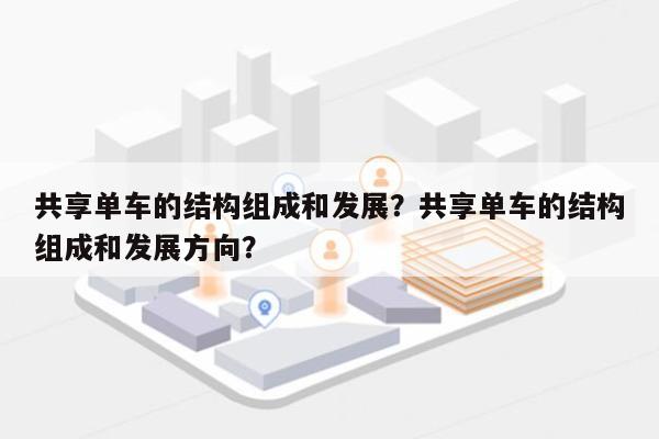 共享单车的结构组成和发展？共享单车的结构组成和发展方向？-第1张图片