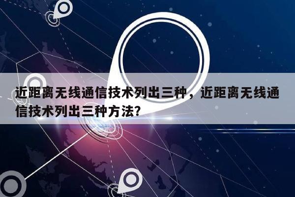 近距离无线通信技术列出三种，近距离无线通信技术列出三种方法？-第1张图片