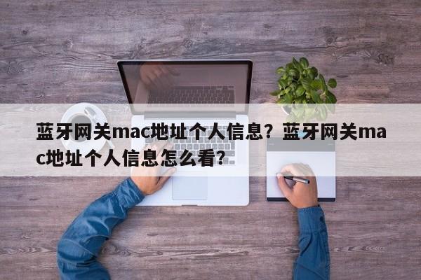 蓝牙网关mac地址个人信息？蓝牙网关mac地址个人信息怎么看？-第1张图片