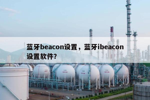 蓝牙beacon设置，蓝牙ibeacon设置软件？-第1张图片