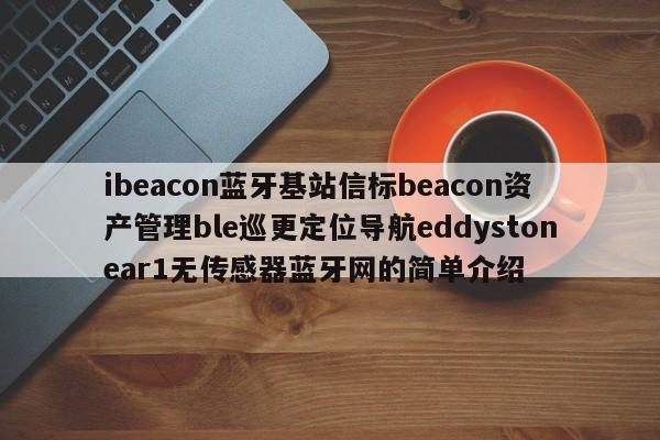 ibeacon蓝牙基站信标beacon资产管理ble巡更定位导航eddystonear1无传感器蓝牙网的简单介绍-第1张图片